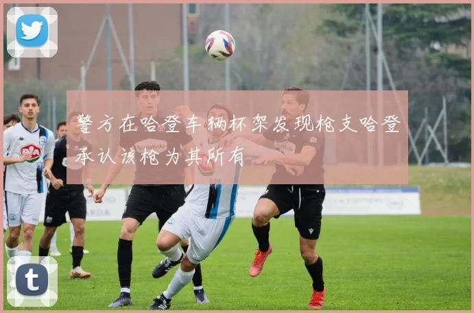 警方在哈登车辆杯架发现枪支哈登承认该枪为其所有