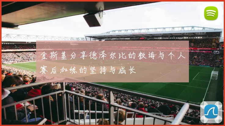 金斯基分享德泽尔比的教诲与个人赛后加练的坚持与成长