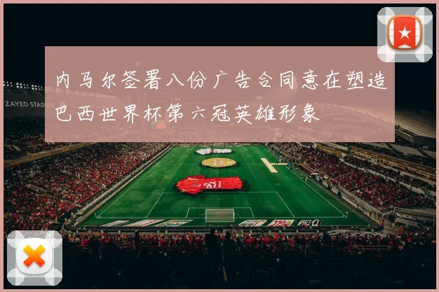 内马尔签署八份广告合同意在塑造巴西世界杯第六冠英雄形象