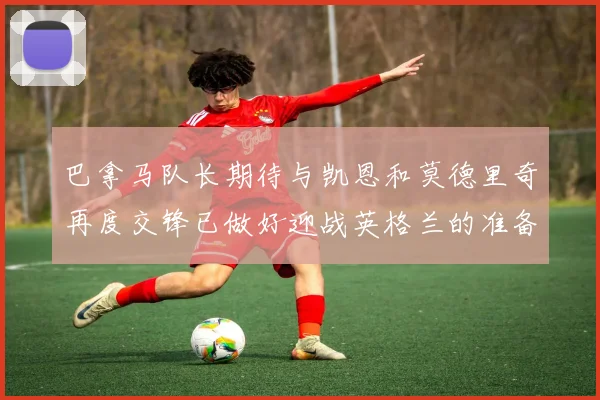 巴拿马队长期待与凯恩和莫德里奇再度交锋已做好迎战英格兰的准备