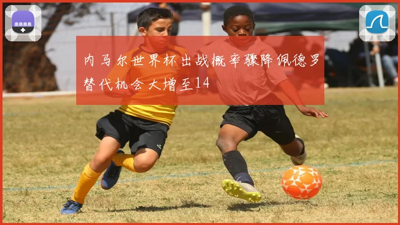 内马尔世界杯出战概率骤降佩德罗替代机会大增至14