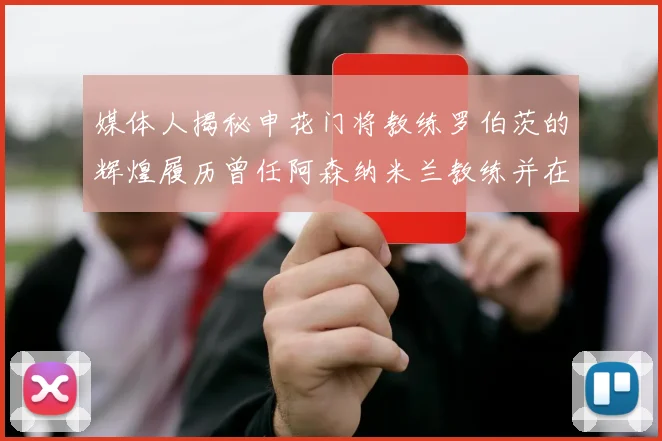 媒体人揭秘申花门将教练罗伯茨的辉煌履历曾任阿森纳米兰教练并在华夏执教