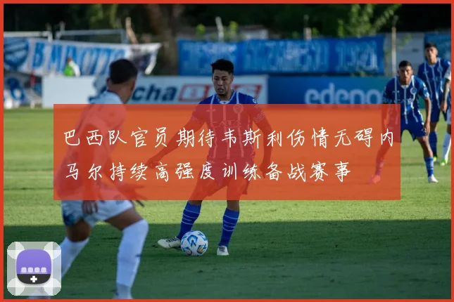 巴西队官员期待韦斯利伤情无碍内马尔持续高强度训练备战赛事