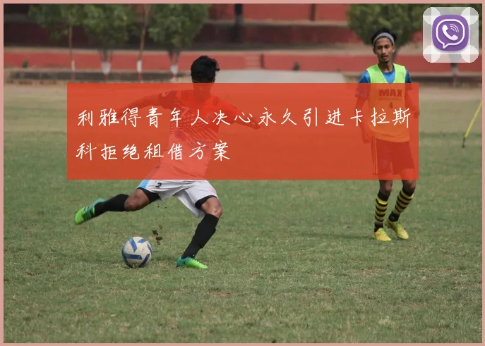 利雅得青年人决心永久引进卡拉斯科拒绝租借方案