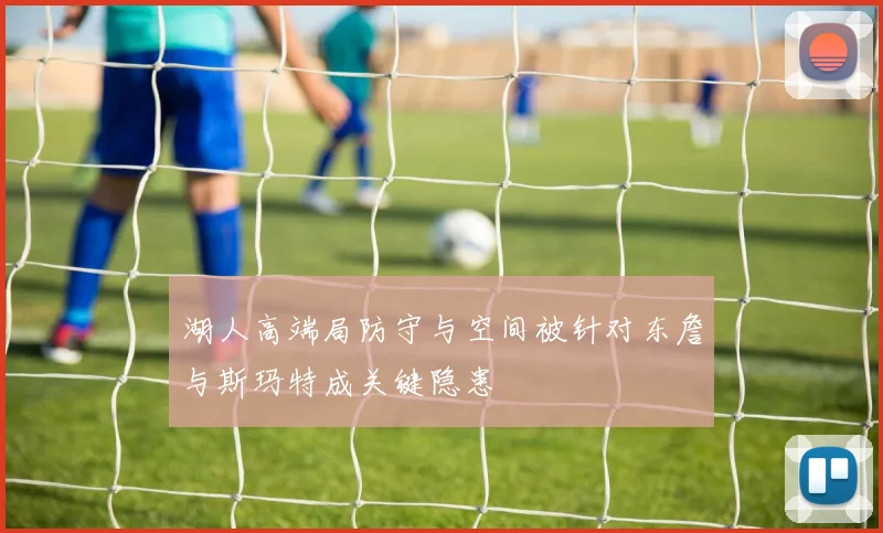 湖人高端局防守与空间被针对东詹与斯玛特成关键隐患