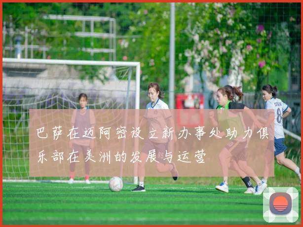 巴萨在迈阿密设立新办事处助力俱乐部在美洲的发展与运营