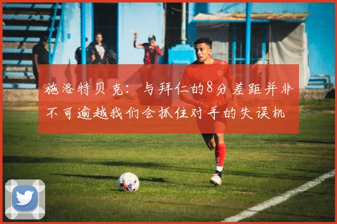 施洛特贝克：与拜仁的8分差距并非不可逾越我们会抓住对手的失误机会