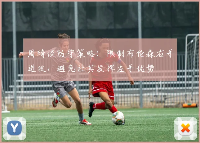周琦谈防守策略：限制布伦森右手进攻，避免让其发挥左手优势