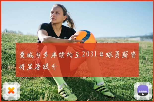 曼城与多库续约至2031年球员薪资将显著提升