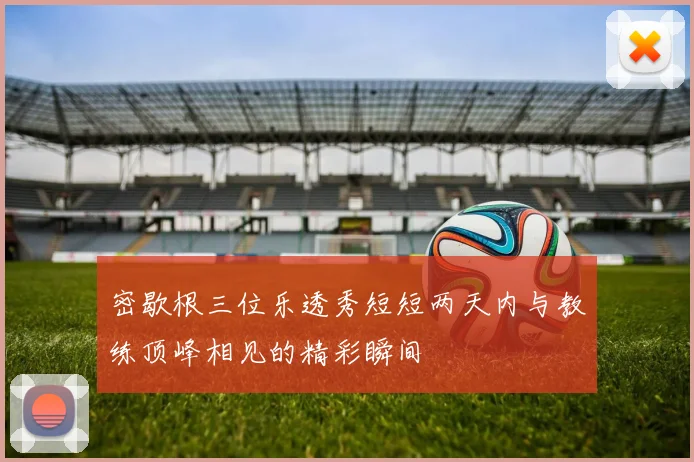 密歇根三位乐透秀短短两天内与教练顶峰相见的精彩瞬间